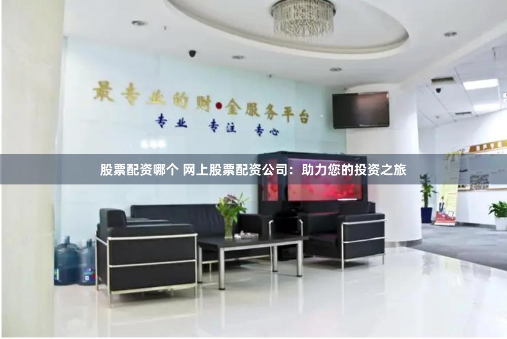 股票配资哪个 网上股票配资公司：助力您的投资之旅