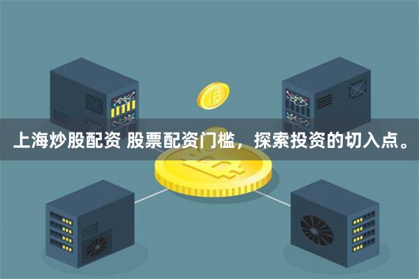 上海炒股配资 股票配资门槛,探索投资的切入点。