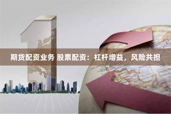 期货配资业务 股票配资：杠杆增益，风险共担