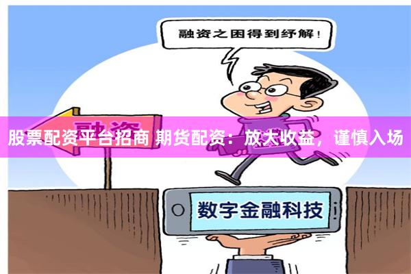 股票配资平台招商 期货配资:放大收益,谨慎入场