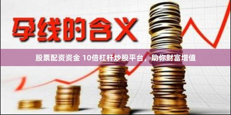 股票配资资金 10倍杠杆炒股平台，助你财富增值