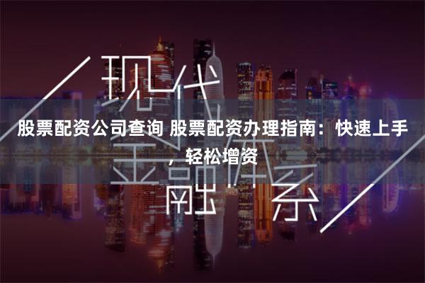 股票配资公司查询 股票配资办理指南：快速上手，轻松增资