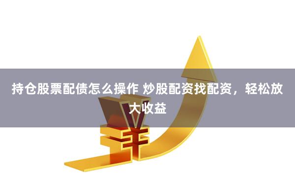 持仓股票配债怎么操作 炒股配资找配资,轻松放大收益
