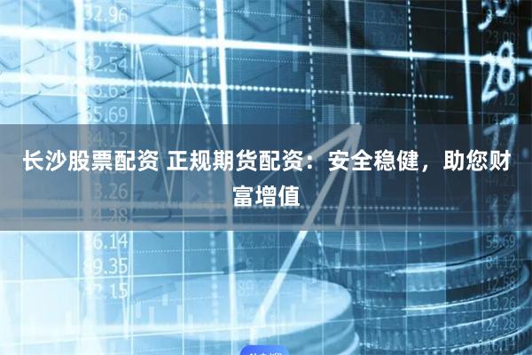 长沙股票配资 正规期货配资:安全稳健,助您财富增值