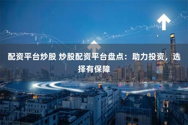 配资平台炒股 炒股配资平台盘点:助力投资,选择有保障