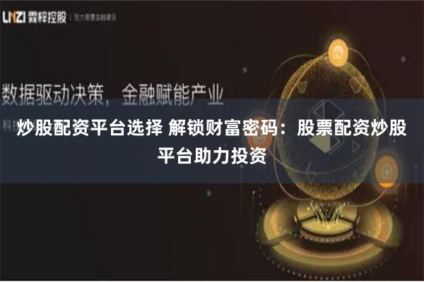 炒股配资平台选择 解锁财富密码：股票配资炒股平台助力投资
