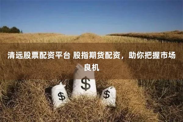 清远股票配资平台 股指期货配资，助你把握市场良机