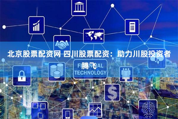 北京股票配资网 四川股票配资：助力川股投资者腾飞