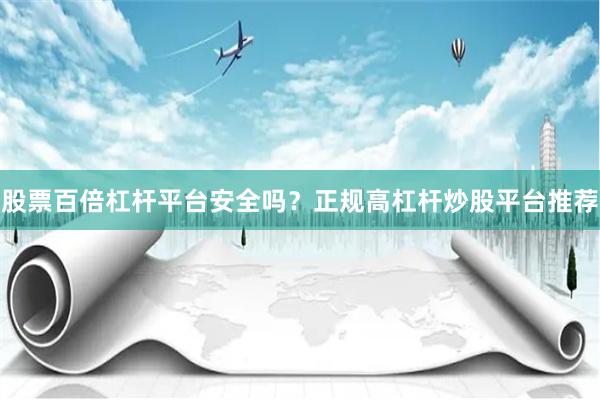 股票百倍杠杆平台安全吗?正规高杠杆炒股平台推荐