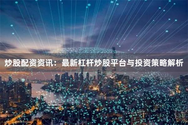 炒股配资资讯：最新杠杆炒股平台与投资策略解析