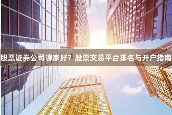 股票证券公司哪家好？股票交易平台排名与开户指南