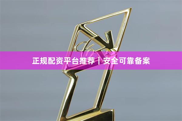 正规配资平台推荐｜安全可靠备案