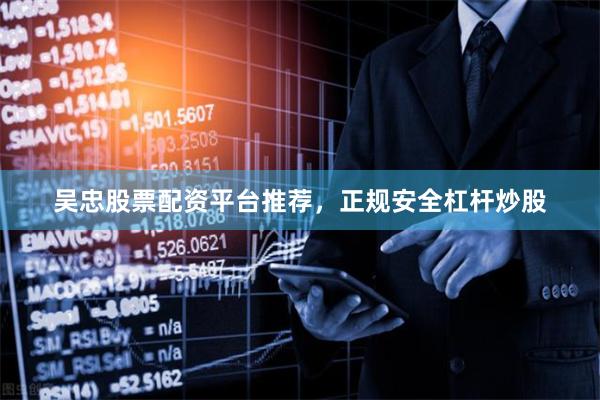 吴忠股票配资平台推荐，正规安全杠杆炒股