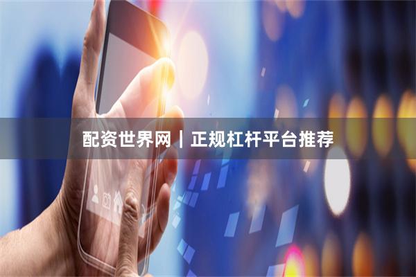 配资世界网｜正规杠杆平台推荐