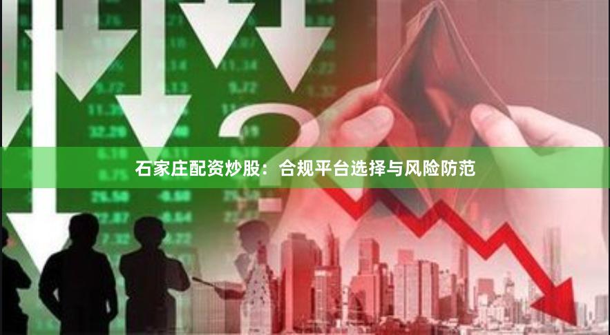 石家庄配资炒股：合规平台选择与风险防范