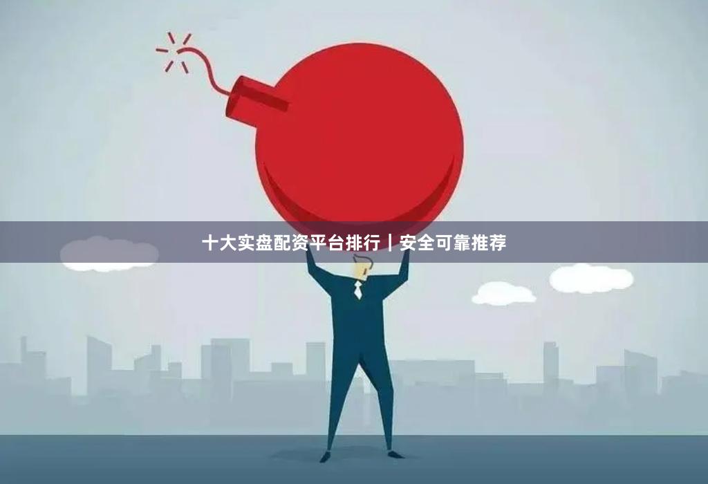 十大实盘配资平台排行｜安全可靠推荐