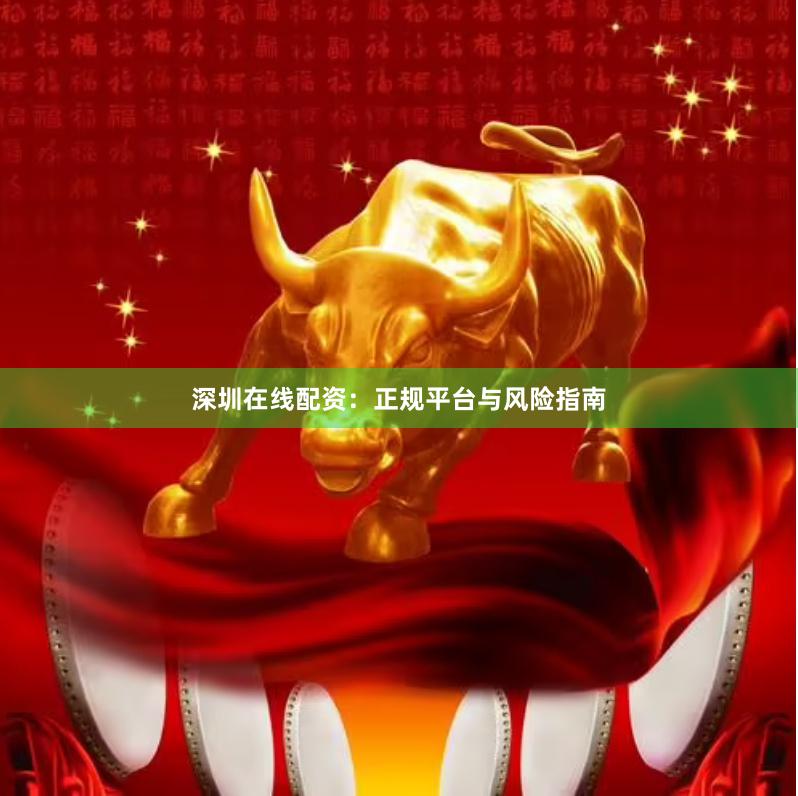 深圳在线配资：正规平台与风险指南