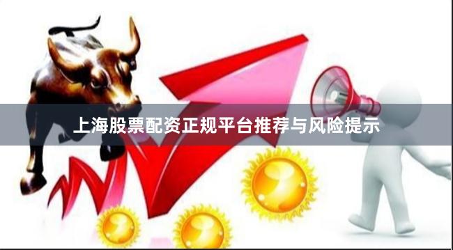 上海股票配资正规平台推荐与风险提示