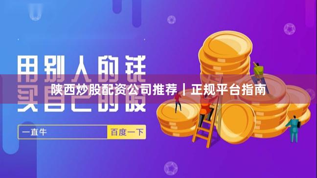 陕西炒股配资公司推荐｜正规平台指南