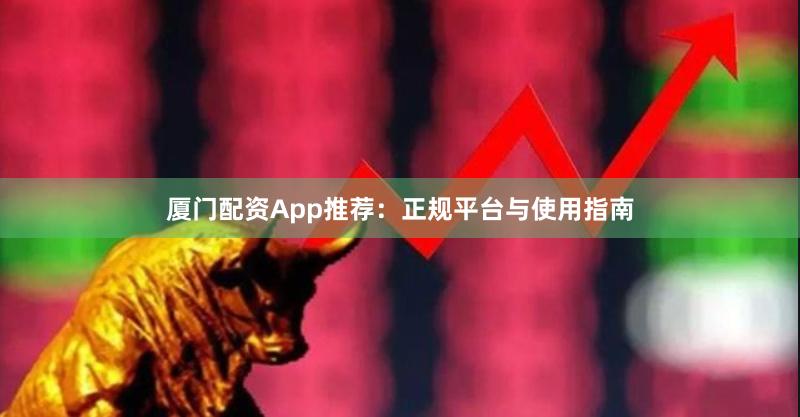 厦门配资App推荐：正规平台与使用指南