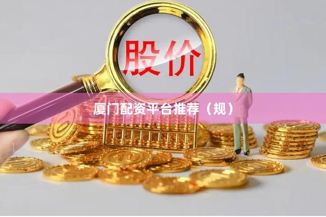 厦门配资平台推荐（规）
