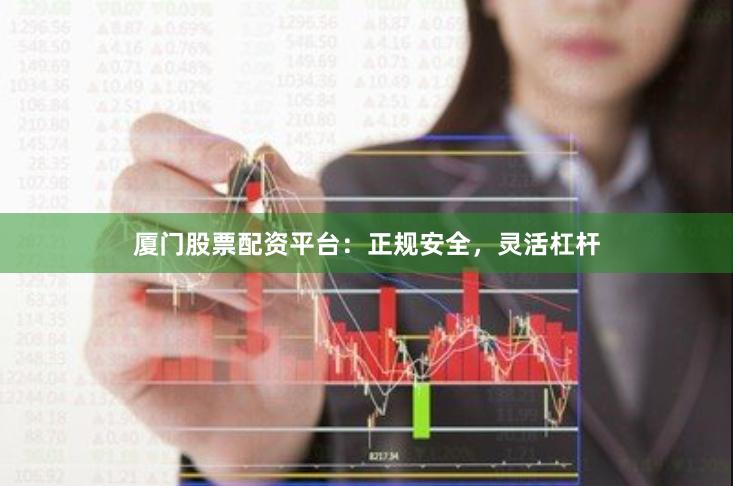 厦门股票配资平台：正规安全，灵活杠杆