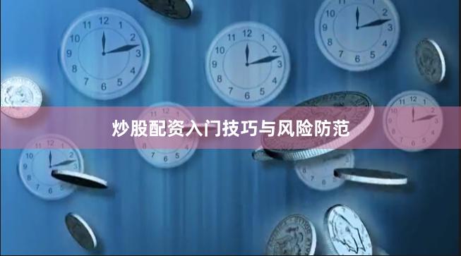 炒股配资入门技巧与风险防范