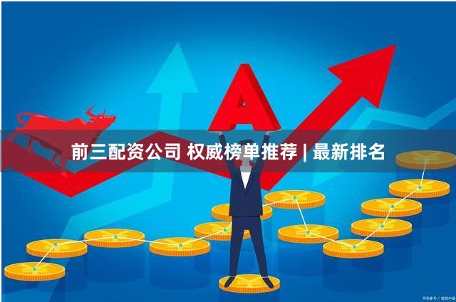 前三配资公司 权威榜单推荐 | 最新排名