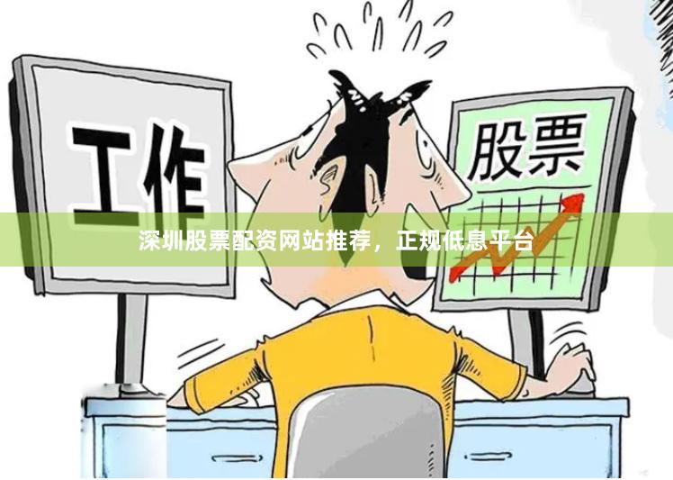 深圳股票配资网站推荐，正规低息平台