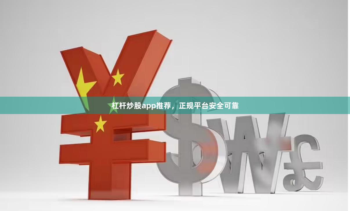杠杆炒股app推荐，正规平台安全可靠