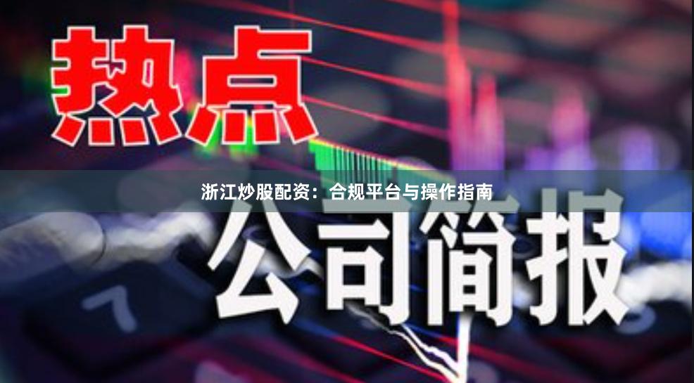 浙江炒股配资：合规平台与操作指南
