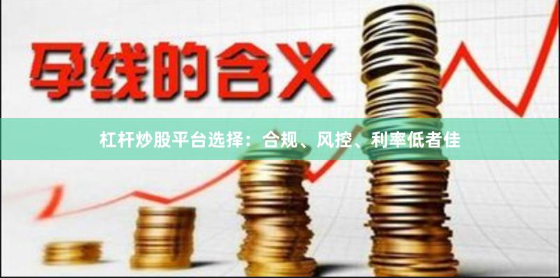 杠杆炒股平台选择：合规、风控、利率低者佳