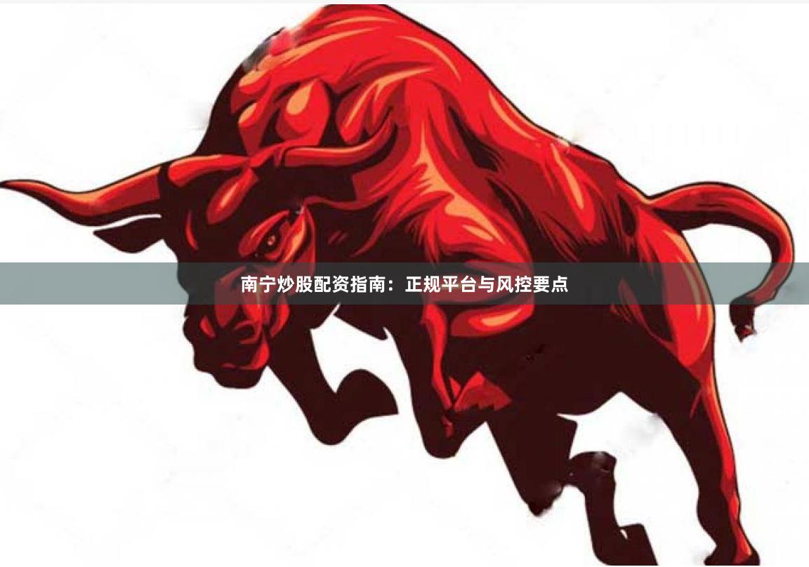 南宁炒股配资指南：正规平台与风控要点