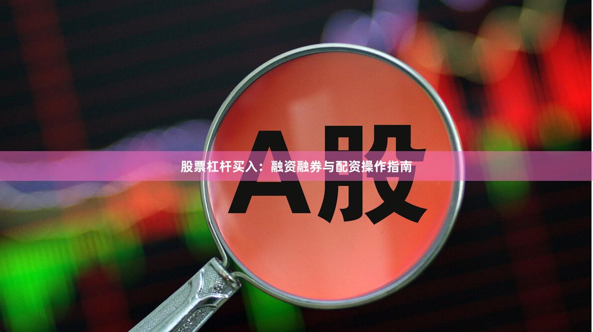 股票杠杆买入：融资融券与配资操作指南