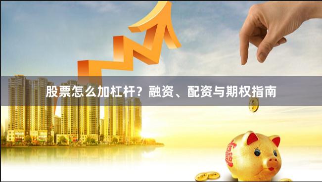 股票怎么加杠杆？融资、配资与期权指南