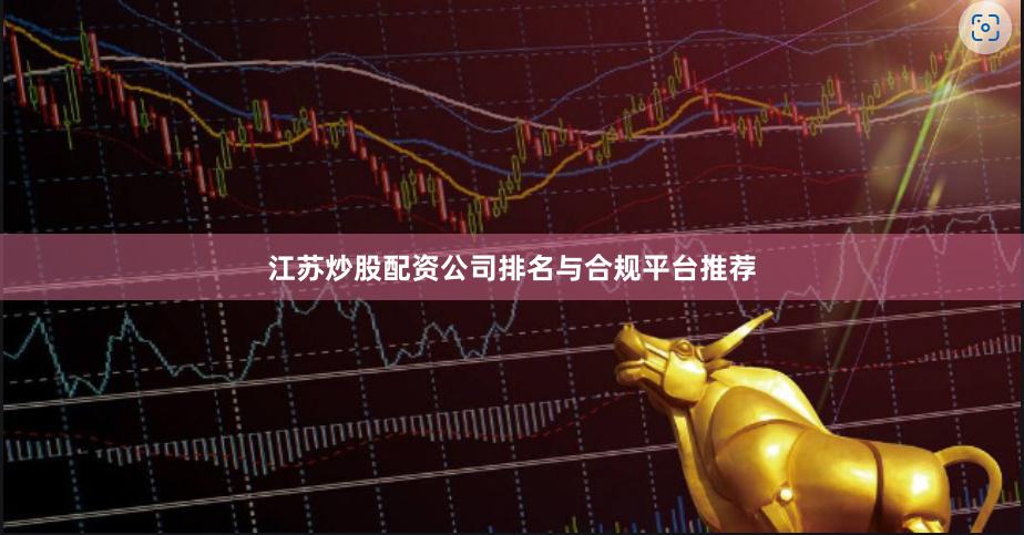江苏炒股配资公司排名与合规平台推荐