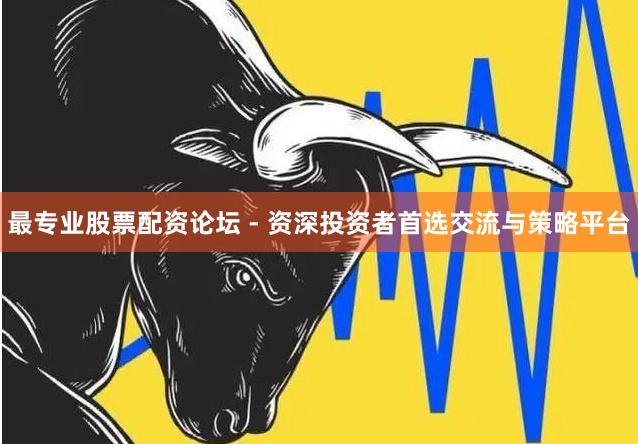 最专业股票配资论坛 - 资深投资者首选交流与策略平台