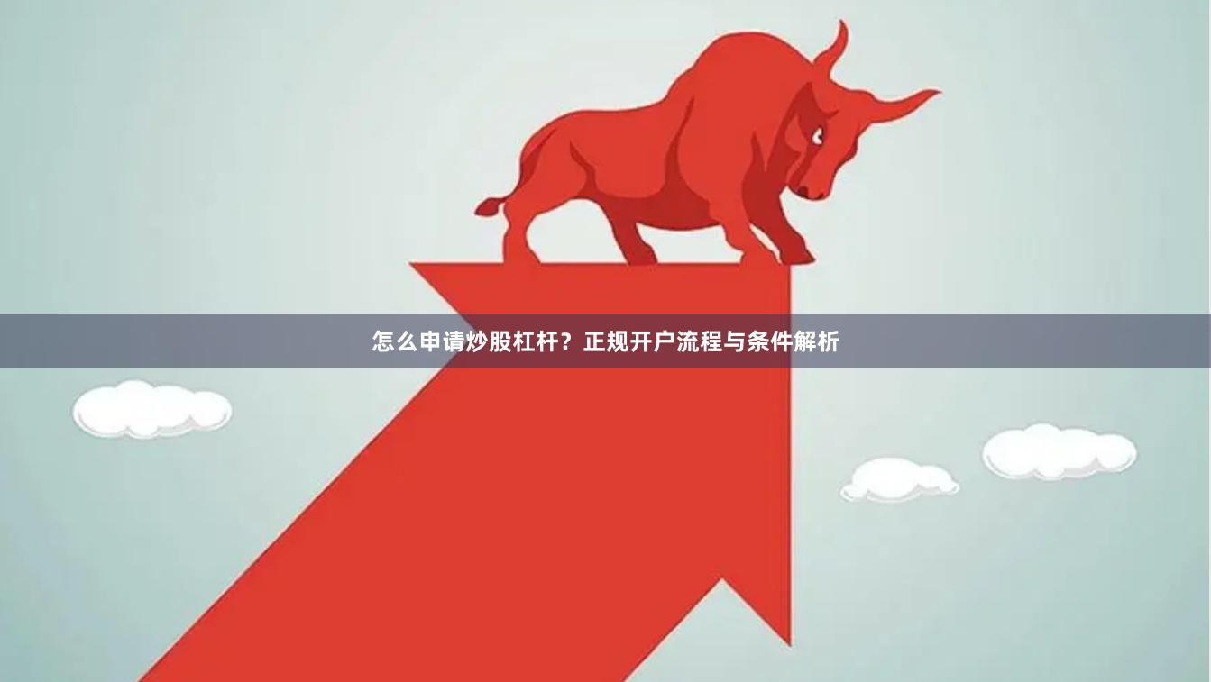 怎么申请炒股杠杆？正规开户流程与条件解析