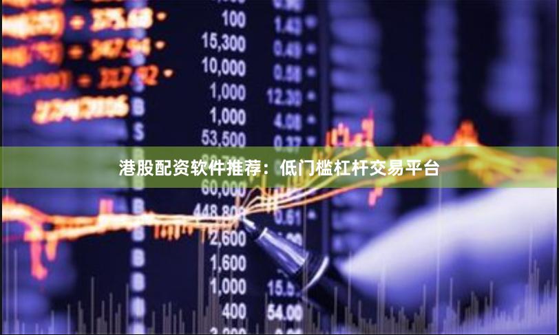 港股配资软件推荐：低门槛杠杆交易平台