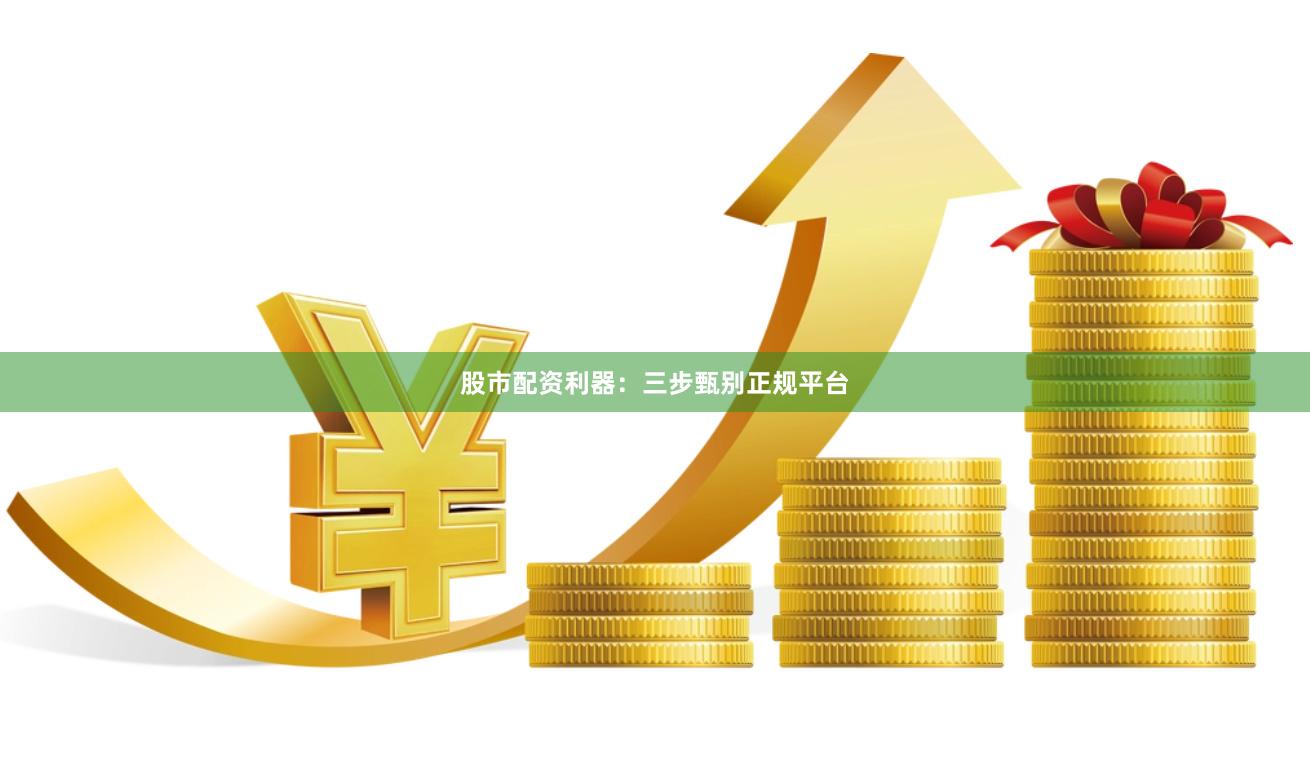 股市配资利器：三步甄别正规平台