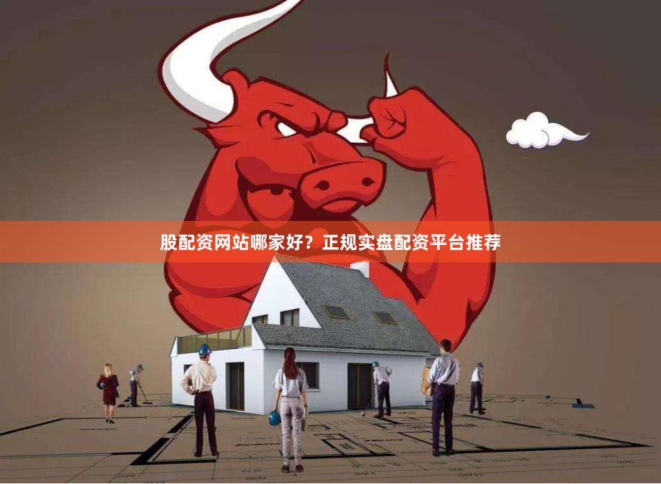 股配资网站哪家好？正规实盘配资平台推荐