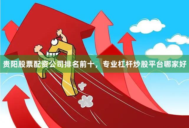 贵阳股票配资公司排名前十，专业杠杆炒股平台哪家好